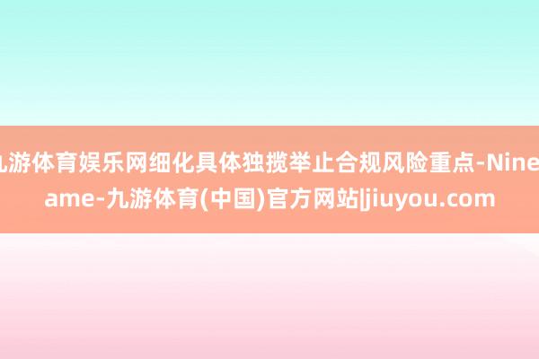 九游体育娱乐网细化具体独揽举止合规风险重点-Ninegame-九游体育(中国)官方网站|jiuyou.com