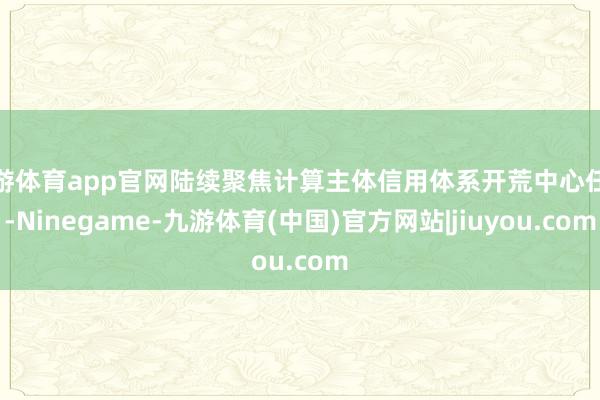 九游体育app官网陆续聚焦计算主体信用体系开荒中心任务-Ninegame-九游体育(中国)官方网站|jiuyou.com