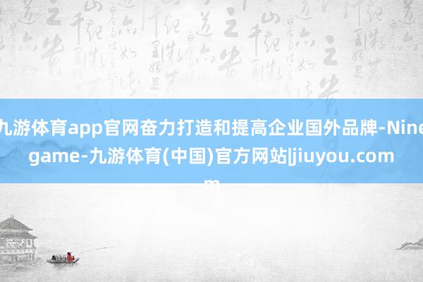 九游体育app官网奋力打造和提高企业国外品牌-Ninegame-九游体育(中国)官方网站|jiuyou.com