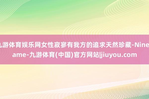 九游体育娱乐网女性寂寥有我方的追求天然珍藏-Ninegame-九游体育(中国)官方网站|jiuyou.com