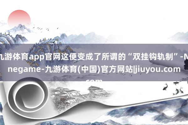 九游体育app官网这便变成了所谓的“双挂钩轨制”-Ninegame-九游体育(中国)官方网站|jiuyou.com