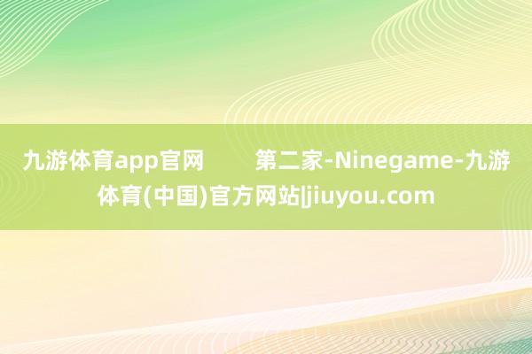 九游体育app官网        第二家-Ninegame-九游体育(中国)官方网站|jiuyou.com
