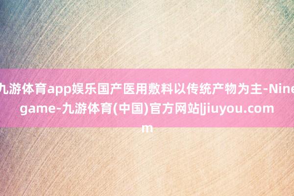 九游体育app娱乐国产医用敷料以传统产物为主-Ninegame-九游体育(中国)官方网站|jiuyou.com