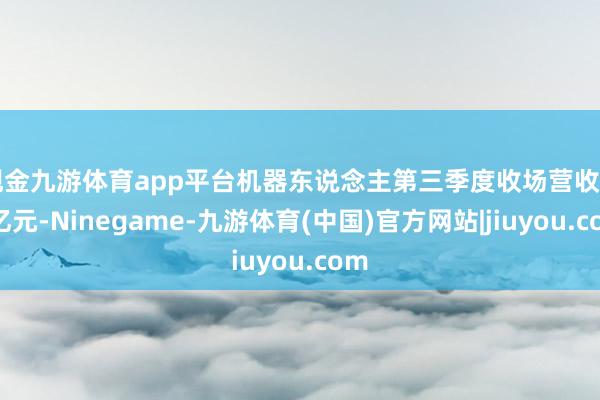 现金九游体育app平台机器东说念主第三季度收场营收7.7亿元-Ninegame-九游体育(中国)官方网站|jiuyou.com