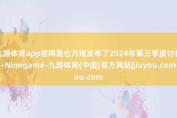 九游体育app官网昆仑万维发布了2024年第三季度讨教-Ninegame-九游体育(中国)官方网站|jiuyou.com