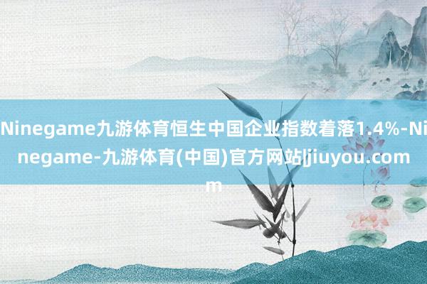 Ninegame九游体育恒生中国企业指数着落1.4%-Ninegame-九游体育(中国)官方网站|jiuyou.com