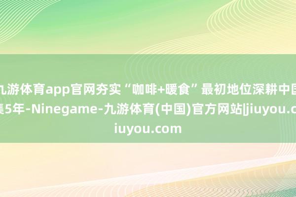 九游体育app官网夯实“咖啡+暖食”最初地位　　深耕中国市集5年-Ninegame-九游体育(中国)官方网站|jiuyou.com