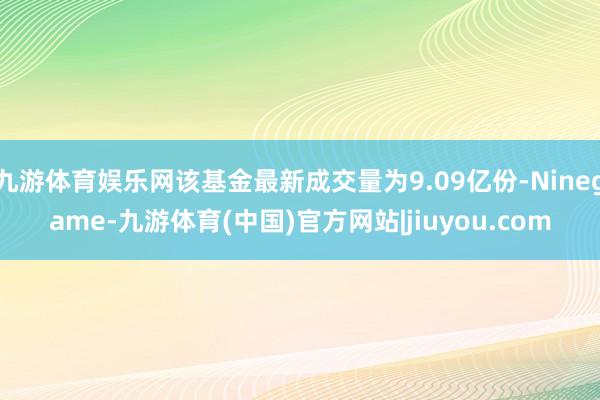 九游体育娱乐网该基金最新成交量为9.09亿份-Ninegame-九游体育(中国)官方网站|jiuyou.com