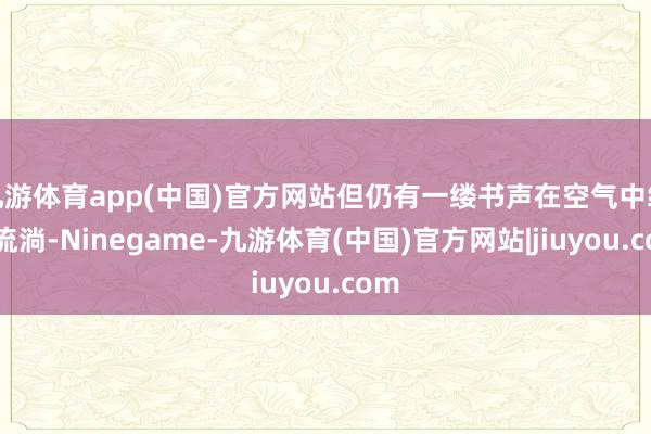 九游体育app(中国)官方网站但仍有一缕书声在空气中缓缓流淌-Ninegame-九游体育(中国)官方网站|jiuyou.com