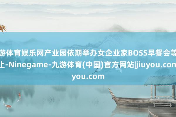 九游体育娱乐网产业园依期举办女企业家BOSS早餐会等举止-Ninegame-九游体育(中国)官方网站|jiuyou.com