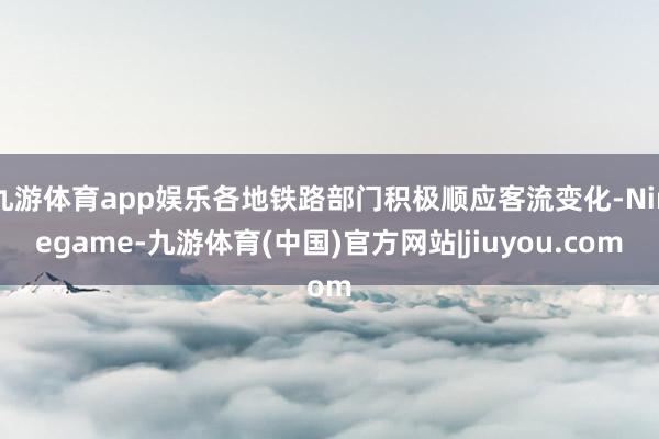九游体育app娱乐各地铁路部门积极顺应客流变化-Ninegame-九游体育(中国)官方网站|jiuyou.com