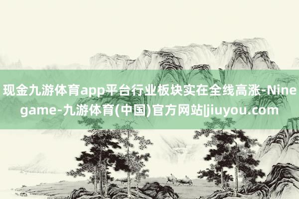 现金九游体育app平台　　行业板块实在全线高涨-Ninegame-九游体育(中国)官方网站|jiuyou.com