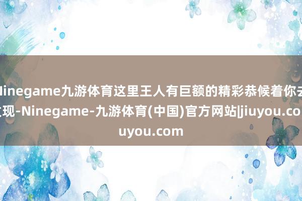 Ninegame九游体育这里王人有巨额的精彩恭候着你去发现-Ninegame-九游体育(中国)官方网站|jiuyou.com