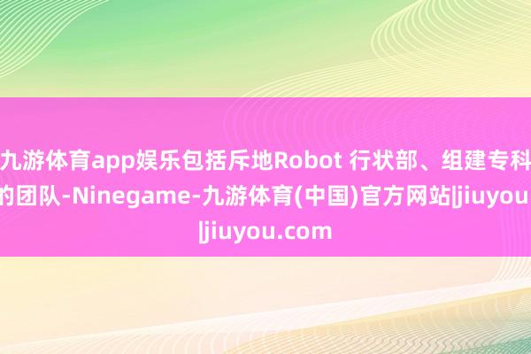 九游体育app娱乐包括斥地Robot 行状部、组建专科高效的团队-Ninegame-九游体育(中国)官方网站|jiuyou.com