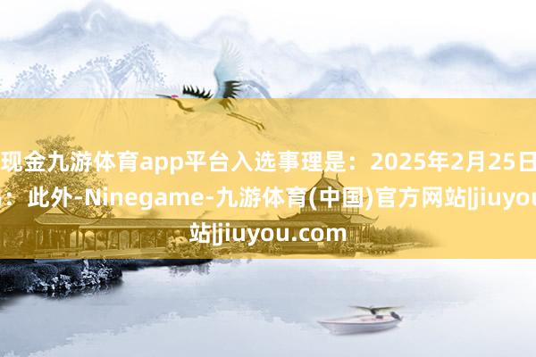 现金九游体育app平台入选事理是：2025年2月25日互动易：此外-Ninegame-九游体育(中国)官方网站|jiuyou.com