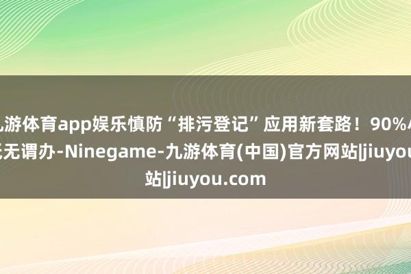 九游体育app娱乐慎防“排污登记”应用新套路！90%小店根柢无谓办-Ninegame-九游体育(中国)官方网站|jiuyou.com