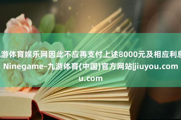 九游体育娱乐网因此不应再支付上述8000元及相应利息-Ninegame-九游体育(中国)官方网站|jiuyou.com