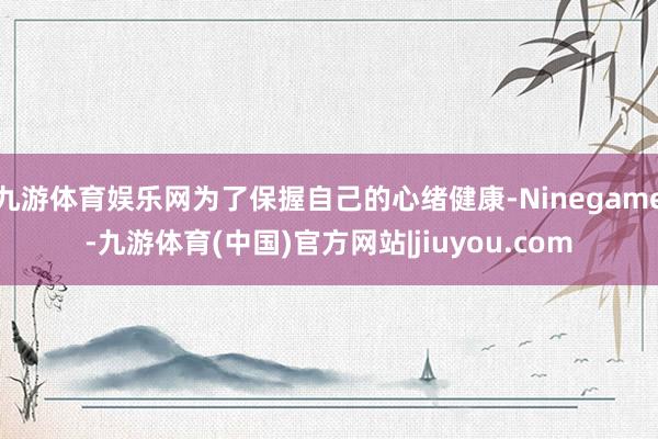 九游体育娱乐网为了保握自己的心绪健康-Ninegame-九游体育(中国)官方网站|jiuyou.com