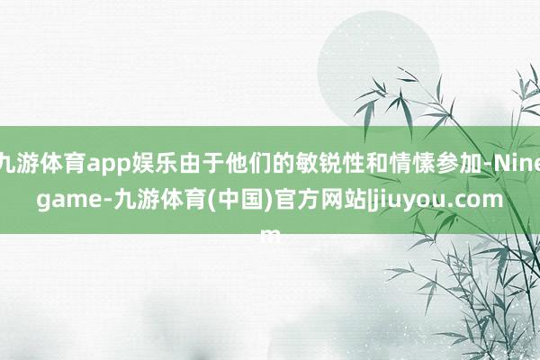 九游体育app娱乐由于他们的敏锐性和情愫参加-Ninegame-九游体育(中国)官方网站|jiuyou.com