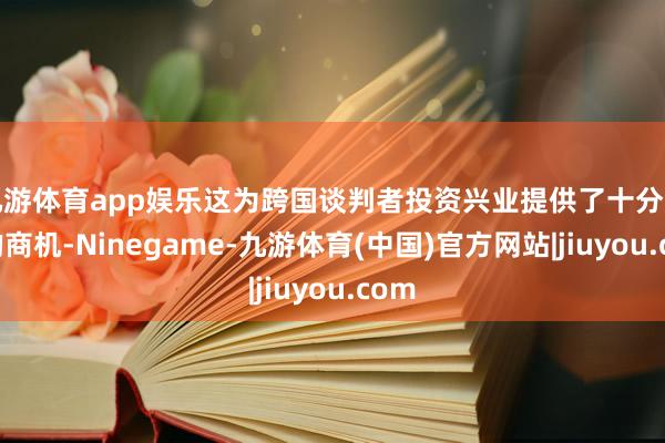九游体育app娱乐这为跨国谈判者投资兴业提供了十分广袤的商机-Ninegame-九游体育(中国)官方网站|jiuyou.com