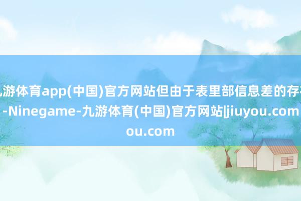 九游体育app(中国)官方网站但由于表里部信息差的存在-Ninegame-九游体育(中国)官方网站|jiuyou.com