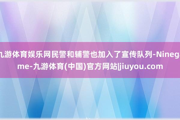 九游体育娱乐网民警和辅警也加入了宣传队列-Ninegame-九游体育(中国)官方网站|jiuyou.com