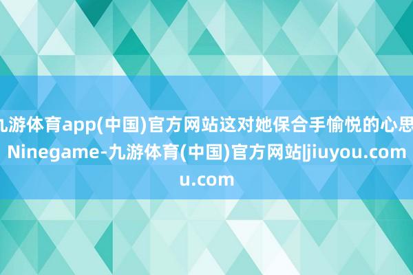 九游体育app(中国)官方网站这对她保合手愉悦的心思-Ninegame-九游体育(中国)官方网站|jiuyou.com