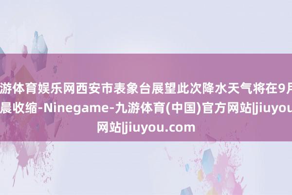 九游体育娱乐网西安市表象台展望此次降水天气将在9月30日凌晨收缩-Ninegame-九游体育(中国)官方网站|jiuyou.com