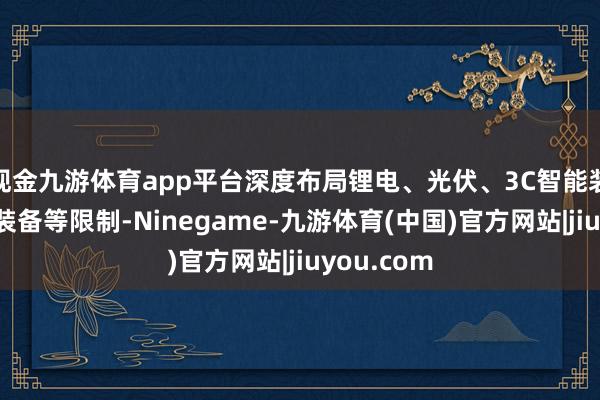 现金九游体育app平台深度布局锂电、光伏、3C智能装备、氢能装备等限制-Ninegame-九游体育(中国)官方网站|jiuyou.com